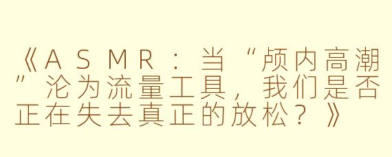 《ASMR：当“颅内高潮”沦为流量工具，我们是否正在失去真正的放松？》