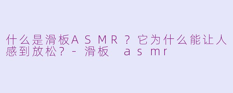 什么是滑板ASMR？它为什么能让人感到放松？-滑板 asmr
