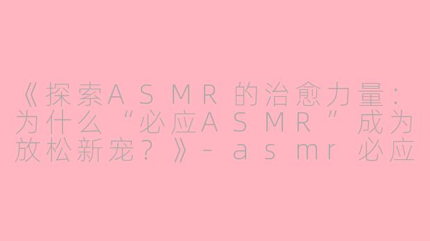 《探索ASMR的治愈力量：为什么“必应ASMR”成为放松新宠？》-asmr必应