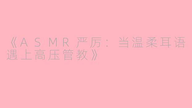 《ASMR严厉：当温柔耳语遇上高压管教》