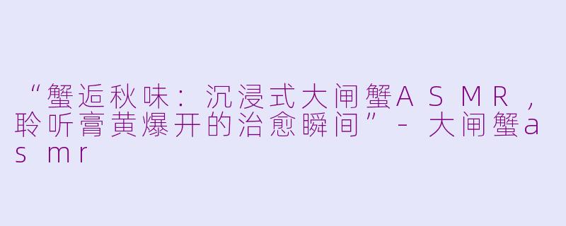 “蟹逅秋味：沉浸式大闸蟹ASMR，聆听膏黄爆开的治愈瞬间”-大闸蟹asmr