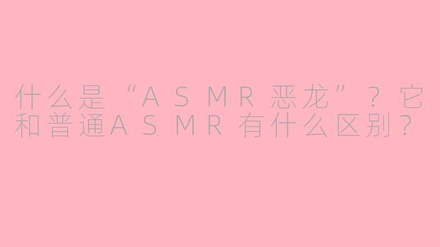 什么是“ASMR恶龙”？它和普通ASMR有什么区别？