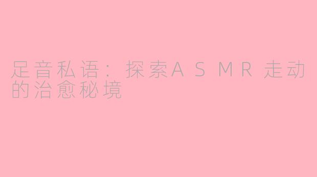 足音私语：探索ASMR走动的治愈秘境
