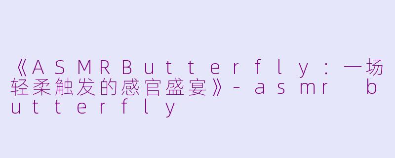 《ASMRButterfly：一场轻柔触发的感官盛宴》-asmr butterfly