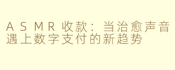 ASMR收款：当治愈声音遇上数字支付的新趋势