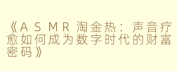 《ASMR淘金热：声音疗愈如何成为数字时代的财富密码》