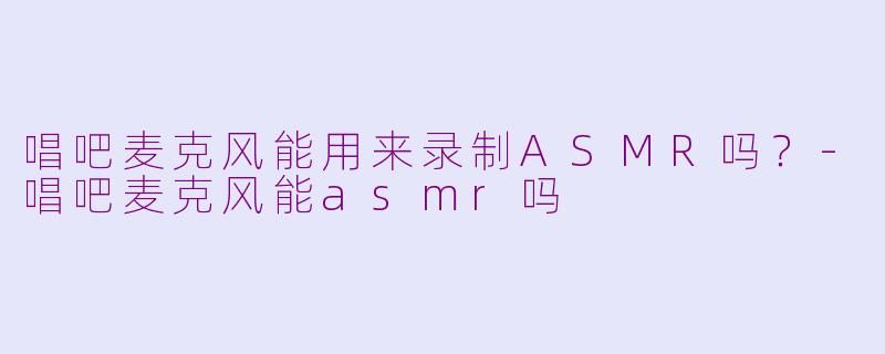 唱吧麦克风能用来录制ASMR吗?