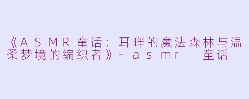 《ASMR童话：耳畔的魔法森林与温柔梦境的编织者》-asmr 童话