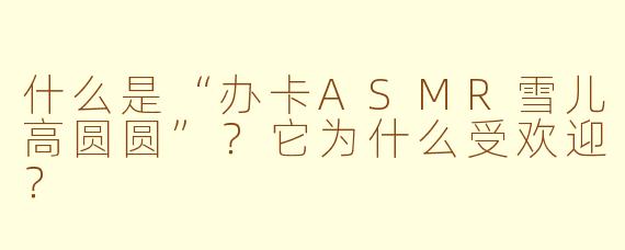 什么是“办卡ASMR雪儿高圆圆”？它为什么受欢迎？