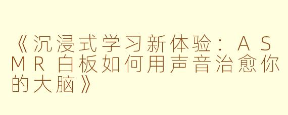 《沉浸式学习新体验：ASMR白板如何用声音治愈你的大脑》