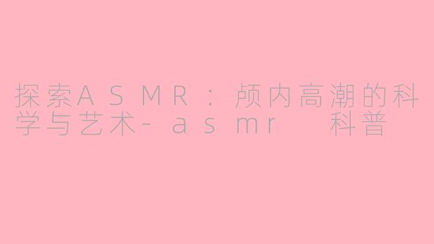 探索ASMR：颅内高潮的科学与艺术-asmr 科普