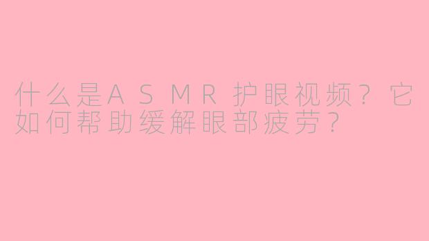 什么是ASMR护眼视频？它如何帮助缓解眼部疲劳？