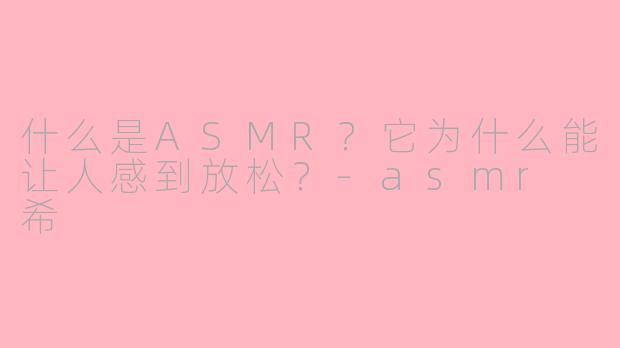 什么是ASMR？它为什么能让人感到放松？-asmr 希