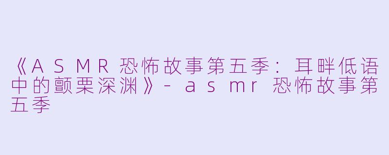 《ASMR恐怖故事第五季：耳畔低语中的颤栗深渊》-asmr恐怖故事第五季