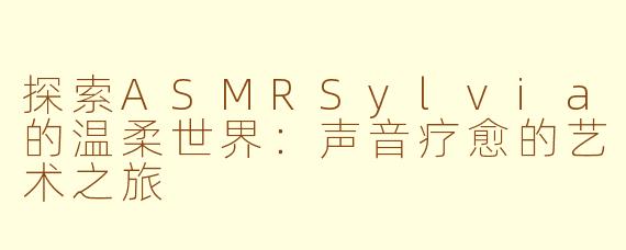 探索ASMRSylvia的温柔世界：声音疗愈的艺术之旅