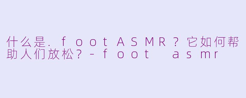 什么是.footASMR?它如何帮助人们放松?