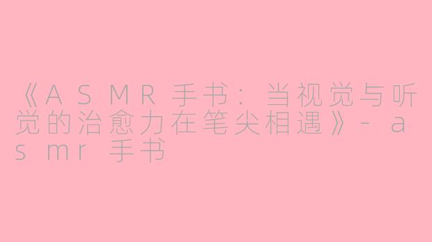 《ASMR手书：当视觉与听觉的治愈力在笔尖相遇》-asmr手书