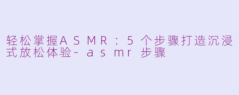 轻松掌握ASMR：5个步骤打造沉浸式放松体验-asmr步骤