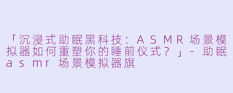 「沉浸式助眠黑科技：ASMR场景模拟器如何重塑你的睡前仪式？」