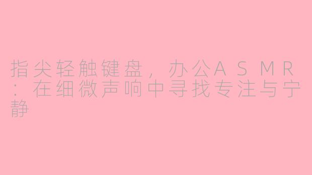 指尖轻触键盘，办公ASMR：在细微声响中寻找专注与宁静