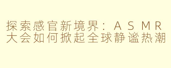 探索感官新境界：ASMR大会如何掀起全球静谧热潮