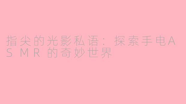 指尖的光影私语：探索手电ASMR的奇妙世界