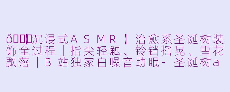 🎄【沉浸式ASMR】治愈系圣诞树装饰全过程｜指尖轻触、铃铛摇晃、雪花飘落｜B站独家白噪音助眠-圣诞树asmr哔哩哔哩