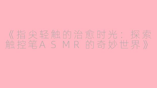 《指尖轻触的治愈时光：探索触控笔ASMR的奇妙世界》