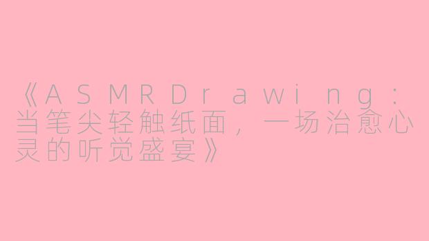 《ASMRDrawing：当笔尖轻触纸面，一场治愈心灵的听觉盛宴》