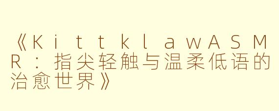 《KittklawASMR：指尖轻触与温柔低语的治愈世界》