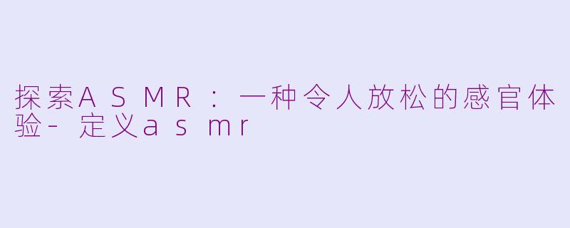 探索ASMR：一种令人放松的感官体验-定义asmr