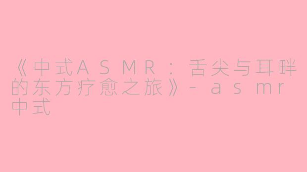 《中式ASMR：舌尖与耳畔的东方疗愈之旅》-asmr中式