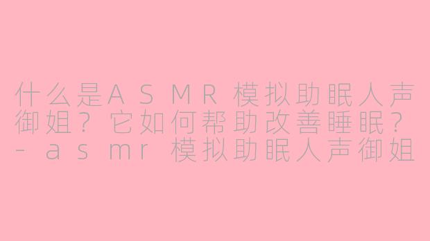 什么是ASMR模拟助眠人声御姐？它如何帮助改善睡眠？-asmr模拟助眠人声御姐
