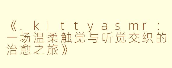 《.kittyasmr:一场温柔触觉与听觉交织的治愈之旅》