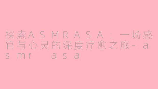 探索ASMRASA：一场感官与心灵的深度疗愈之旅-asmr asa