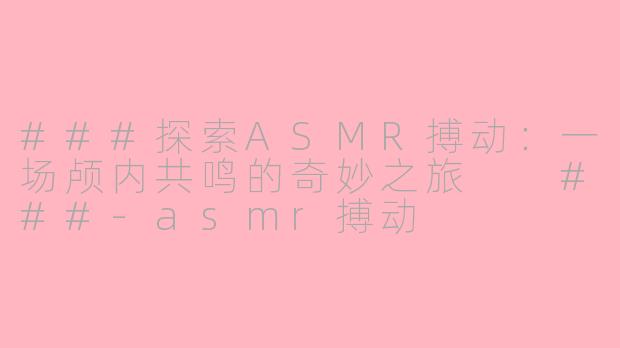 ###探索ASMR搏动：一场颅内共鸣的奇妙之旅

###-asmr搏动