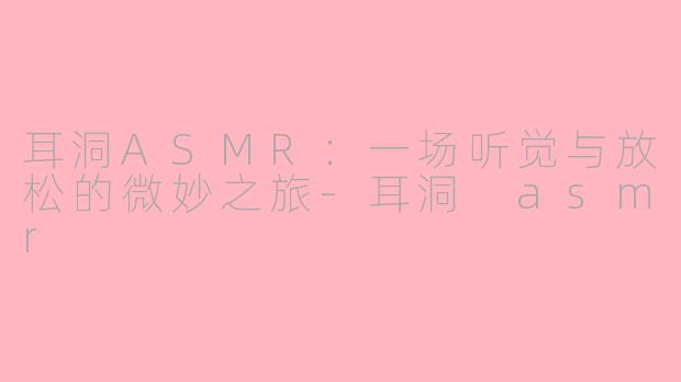 耳洞ASMR：一场听觉与放松的微妙之旅-耳洞 asmr