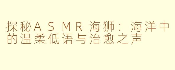 探秘ASMR海狮：海洋中的温柔低语与治愈之声