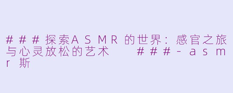 ###探索ASMR的世界：感官之旅与心灵放松的艺术

###-asmr斯