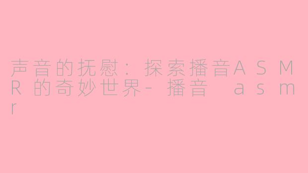 声音的抚慰：探索播音ASMR的奇妙世界-播音 asmr