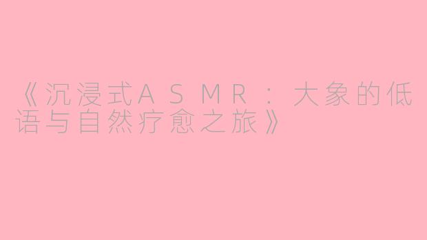 《沉浸式ASMR：大象的低语与自然疗愈之旅》