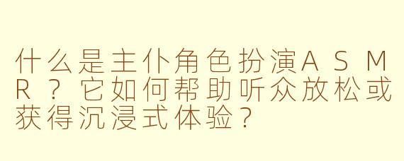 什么是主仆角色扮演ASMR?它如何帮助听众放松或获得沉浸式体验?
