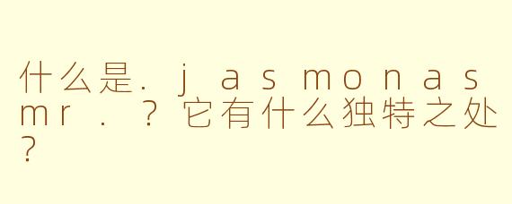 什么是.jasmonasmr.？它有什么独特之处？
