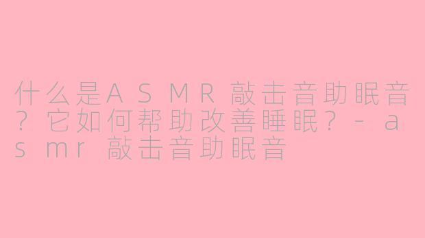 什么是ASMR敲击音助眠音？它如何帮助改善睡眠？-asmr敲击音助眠音