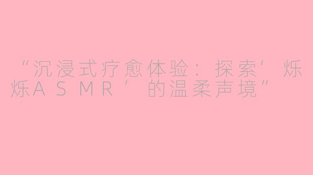 “沉浸式疗愈体验：探索‘烁烁ASMR’的温柔声境”