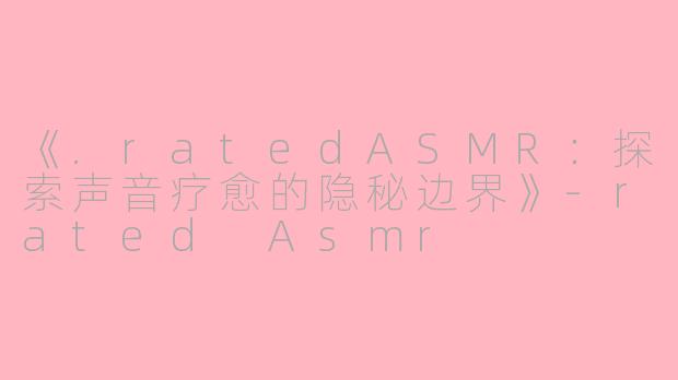 《.ratedASMR：探索声音疗愈的隐秘边界》-rated Asmr