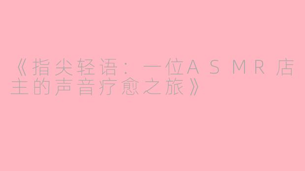 《指尖轻语：一位ASMR店主的声音疗愈之旅》