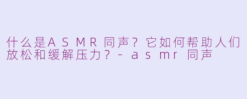 什么是ASMR同声？它如何帮助人们放松和缓解压力？-asmr同声