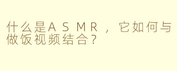 什么是ASMR，它如何与做饭视频结合？