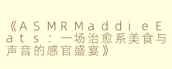 《ASMRMaddieEats：一场治愈系美食与声音的感官盛宴》